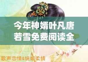 今年神婿叶凡唐若雪最新章节免费阅读全文攻略及最新免费阅读章节标题推荐