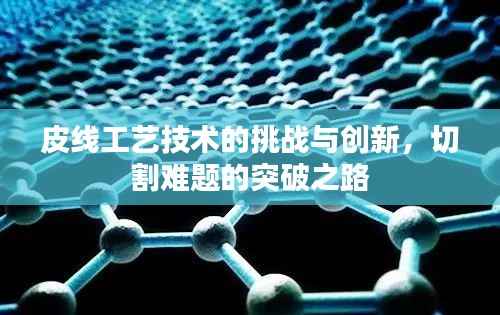 皮线工艺技术的挑战与创新,切割难题的突破之路