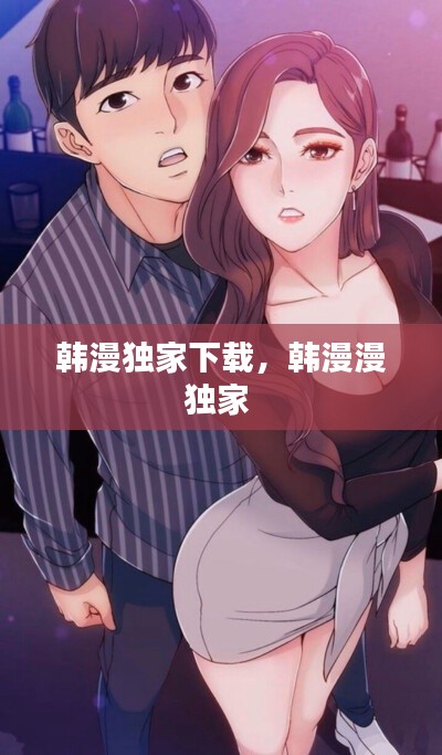 韩漫独家下载,韩漫漫独家