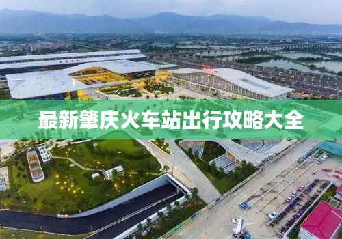最新肇庆火车站出行攻略大全