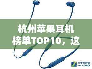 杭州苹果耳机榜单TOP10,这些耳机音质绝佳,备受好评!