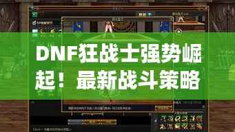 DNF狂战士强势崛起!最新战斗策略攻略揭秘!