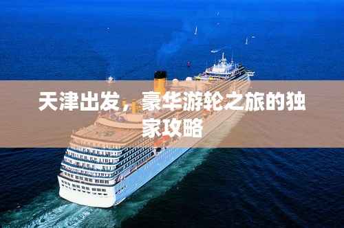 天津出发,豪华游轮之旅的独家攻略