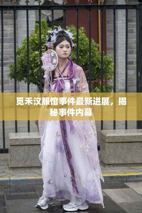 觅禾汉服馆事件最新进展，揭秘事件内幕