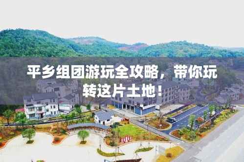 平乡组团游玩全攻略,带你玩转这片土地!