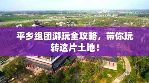 平乡组团游玩全攻略,带你玩转这片土地!