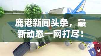 鹿港新闻头条，最新动态一网打尽！