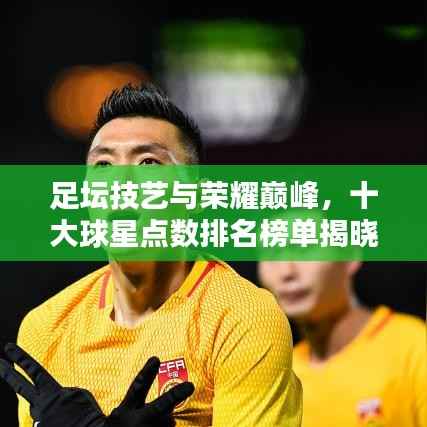 足坛技艺与荣耀巅峰,十大球星点数排名榜单揭晓!