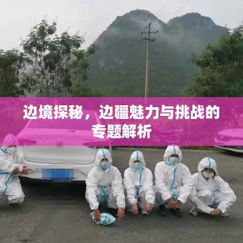 边境探秘,边疆魅力与挑战的专题解析