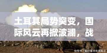 土耳其局势突变,国际风云再掀波澜,战争背景下的挑战与紧张局势