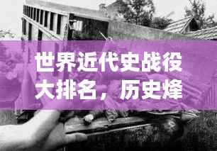 世界近代史战役大排名,历史烽火重现战场荣耀!