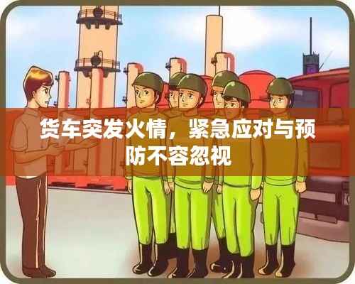 货车突发火情,紧急应对与预防不容忽视